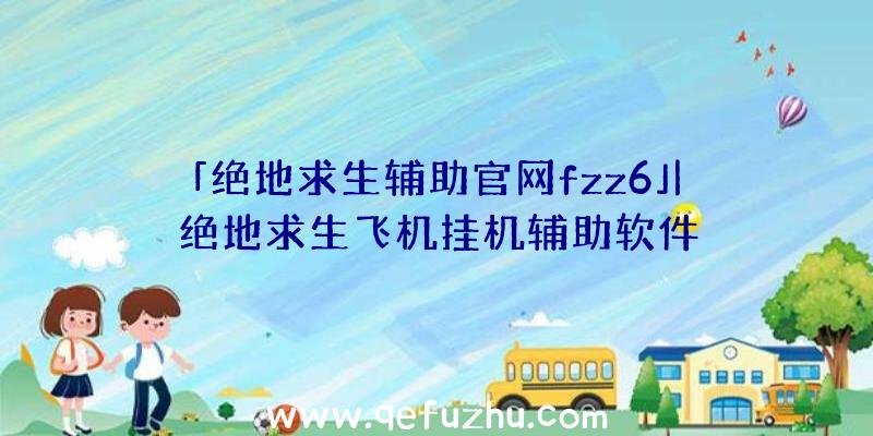 「绝地求生辅助官网fzz6」|绝地求生飞机挂机辅助软件